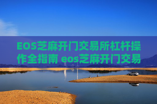 EOS芝麻开门交易所杠杆操作全指南 eos芝麻开门交易所杠杆怎么操作