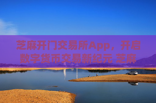 芝麻开门交易所App，开启数字货币交易新纪元 芝麻开门交易所app