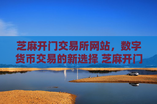 芝麻开门交易所网站，数字货币交易的新选择 芝麻开门交易所网站