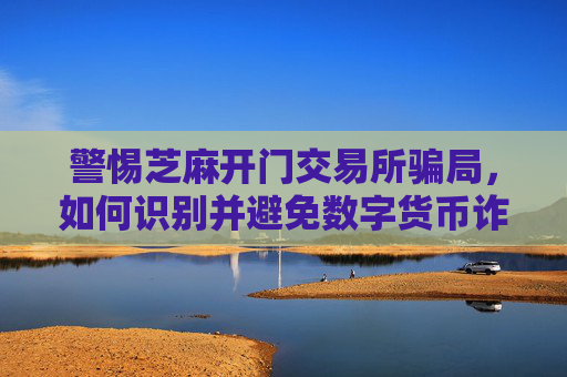 警惕芝麻开门交易所骗局，如何识别并避免数字货币诈骗 芝麻开门交易所骗子