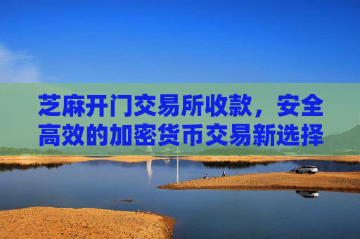 芝麻开门交易所收款，安全高效的加密货币交易新选择 芝麻开门交易所收款