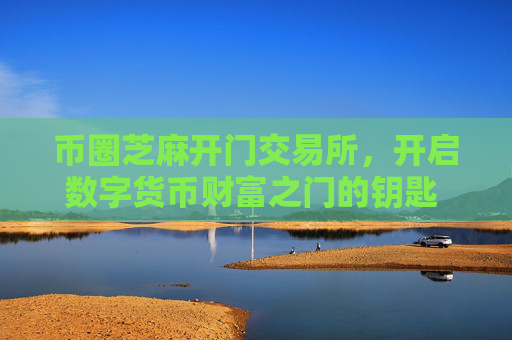 币圈芝麻开门交易所，开启数字货币财富之门的钥匙 币圈芝麻开门交易所