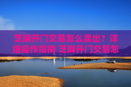 芝麻开门交易怎么卖出？详细操作指南 芝麻开门交易怎么卖出