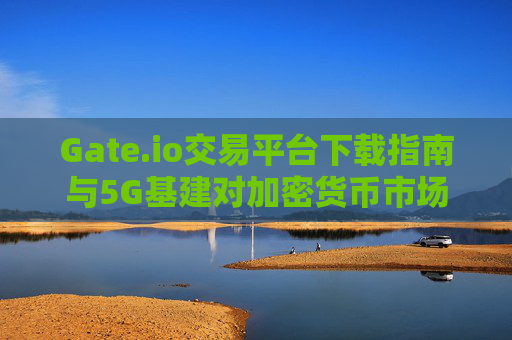 Gate.io交易平台下载指南与5G基建对加密货币市场的影响