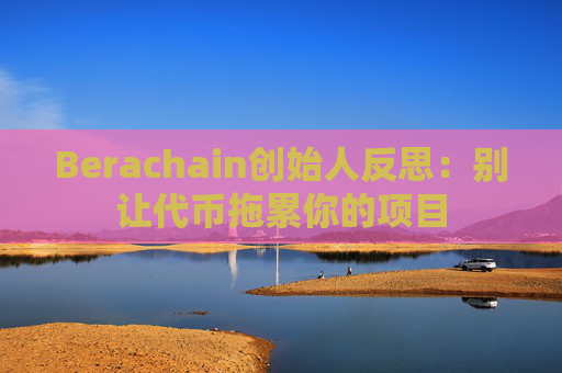 Berachain创始人反思：别让代币拖累你的项目