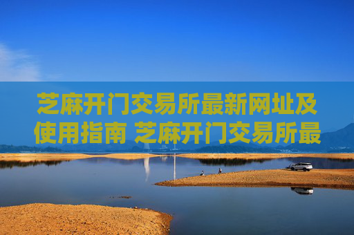 芝麻开门交易所最新网址及使用指南 芝麻开门交易所最新网址