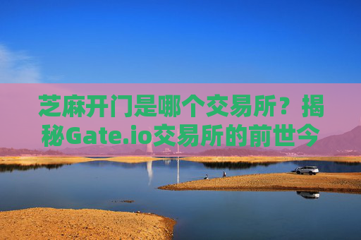 芝麻开门是哪个交易所？揭秘Gate.io交易所的前世今生 芝麻开门是哪个交易所