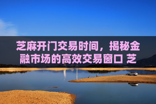 芝麻开门交易时间，揭秘金融市场的高效交易窗口 芝麻开门交易时间