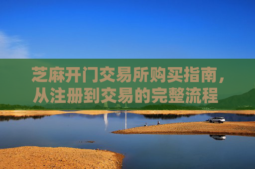 芝麻开门交易所购买指南，从注册到交易的完整流程 芝麻开门交易所怎么购买
