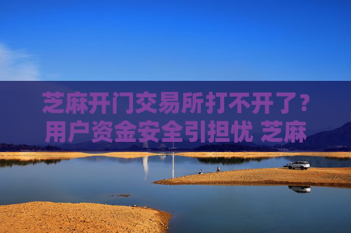 芝麻开门交易所打不开了？用户资金安全引担忧 芝麻开门交易所打不开了