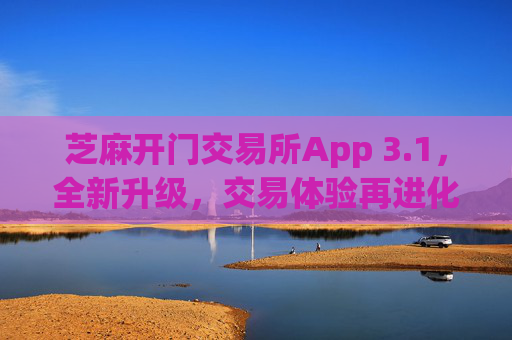 芝麻开门交易所App 3.1，全新升级，交易体验再进化 芝麻开门交易所app3.1