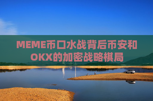 MEME币口水战背后币安和OKX的加密战略棋局