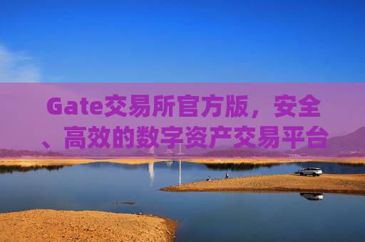 Gate交易所官方版,安全、高效的数字资产交易平台 gate交易所官方版