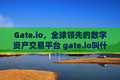 Gate.io，全球领先的数字资产交易平台 gate.io叫什么交易所