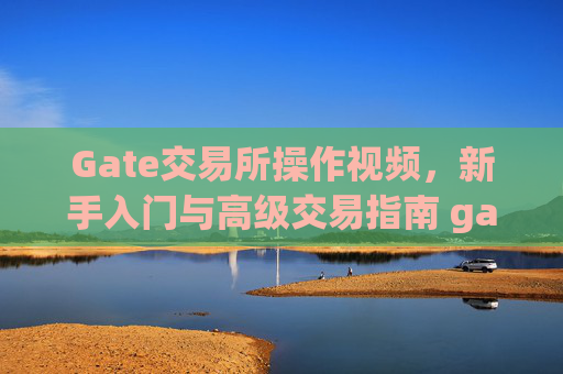 Gate交易所操作视频，新手入门与高级交易指南 gate交易所操作视频