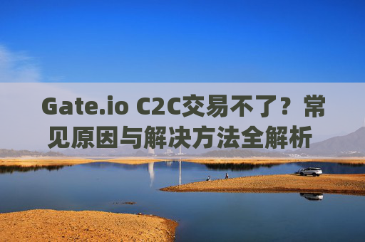Gate.io C2C交易不了？常见原因与解决方法全解析 gateioc2c交易不了