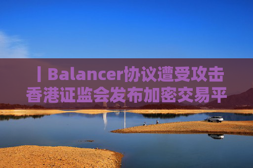 丨Balancer协议遭受攻击 香港证监会发布加密交易平台监管新指引