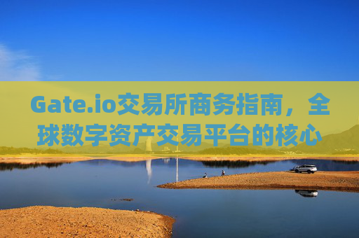 Gate.io交易所商务指南，全球数字资产交易平台的核心优势与商业机会 gateio交易所商务