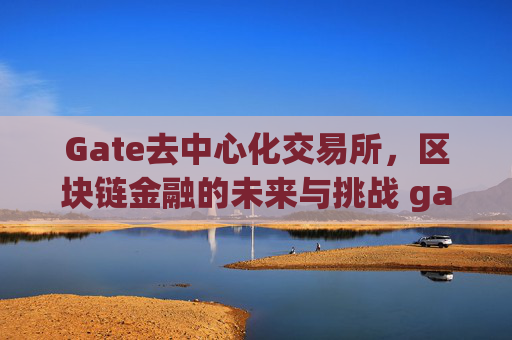 Gate去中心化交易所，区块链金融的未来与挑战 gate去中心化交易所