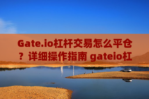 Gate.io杠杆交易怎么平仓？详细操作指南 gateio杠杆交易怎么平仓