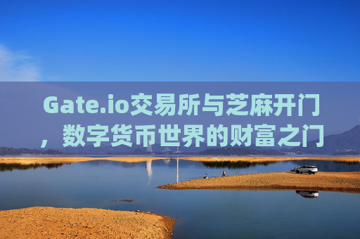 Gate.io交易所与芝麻开门，数字货币世界的财富之门 gate.io交易所和芝麻开门