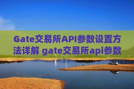 Gate交易所API参数设置方法详解 gate交易所api参数设置方法详解