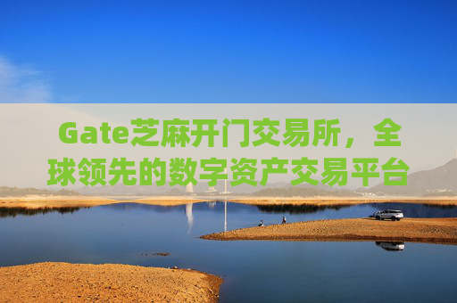Gate芝麻开门交易所，全球领先的数字资产交易平台 gate芝麻开门交易所