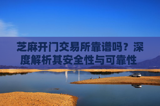 芝麻开门交易所靠谱吗？深度解析其安全性与可靠性 芝麻开门交易所靠谱么