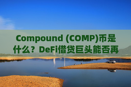 Compound (COMP)币是什么?DeFi借贷巨头能否再创辉煌?未来价格展望