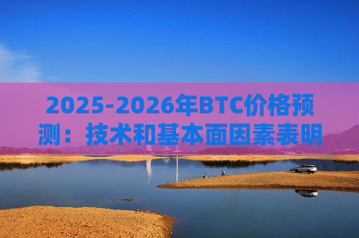 2025-2026年BTC价格预测:技术和基本面因素表明其具有可持续增长潜力