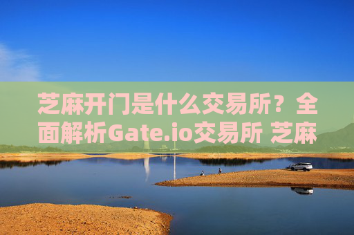 芝麻开门是什么交易所？全面解析Gate.io交易所 芝麻开门是什么交易所