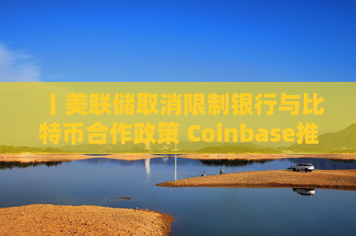 丨美联储取消限制银行与比特币合作政策 Coinbase推出股票交易及预测市场服务
