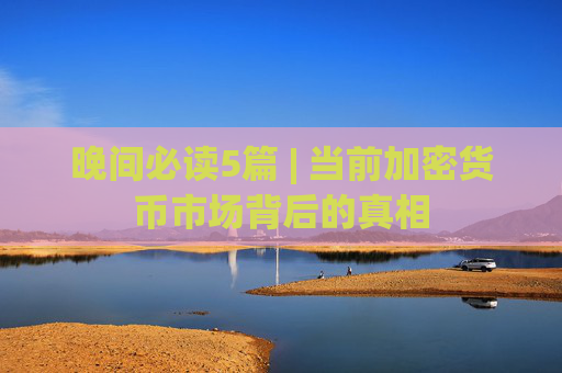 晚间必读5篇 | 当前加密货币市场背后的真相
