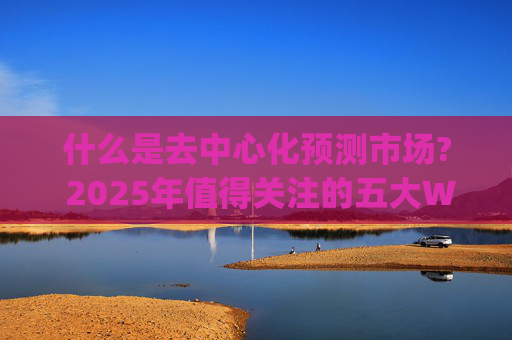 什么是去中心化预测市场? 2025年值得关注的五大Web3 预测市场(完整指南）