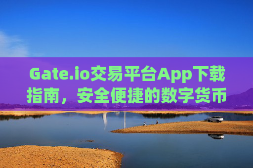 Gate.io交易平台App下载指南,安全便捷的数字货币交易 gateio交易平台app下载