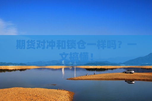 期货对冲和锁仓一样吗?一文搞懂!