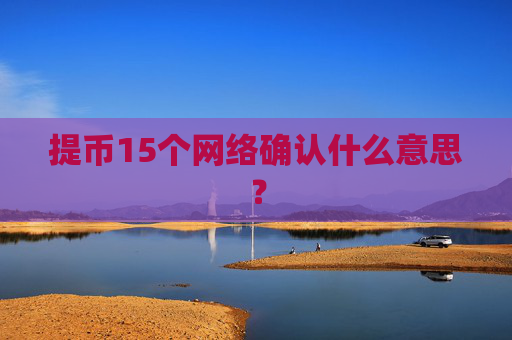 提币15个网络确认什么意思？