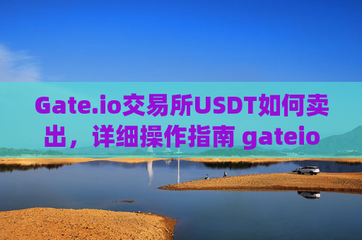 Gate.io交易所USDT如何卖出，详细操作指南 gateio交易所usdt如何卖出
