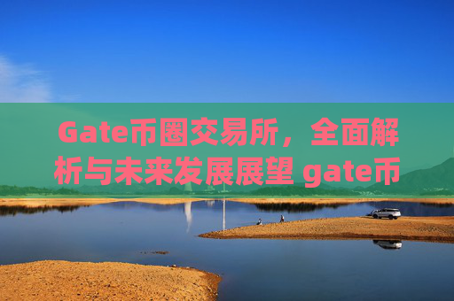 Gate币圈交易所，全面解析与未来发展展望 gate币圈交易所