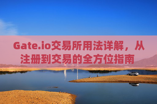 Gate.io交易所用法详解，从注册到交易的全方位指南 gateio交易所用法