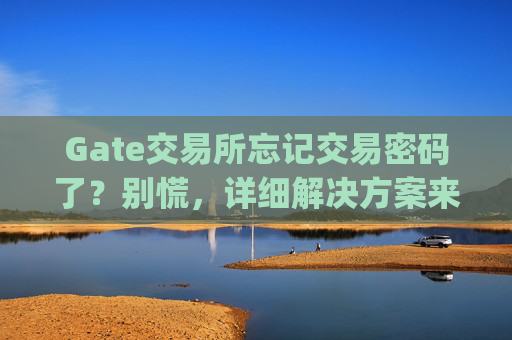 Gate交易所忘记交易密码了？别慌，详细解决方案来了！gate交易所忘记交易密码了