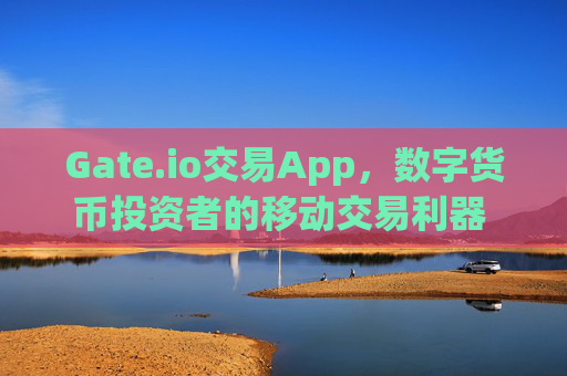 Gate.io交易App，数字货币投资者的移动交易利器 gateio交易app