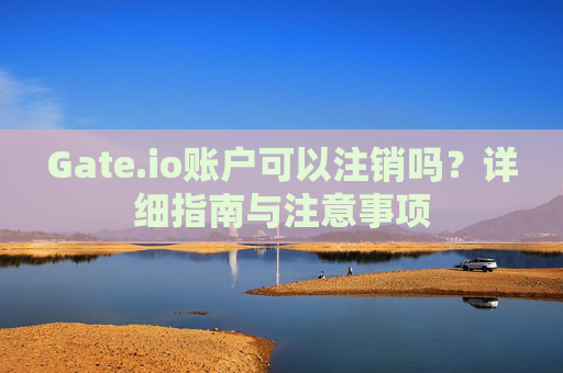 Gate.io账户可以注销吗？详细指南与注意事项