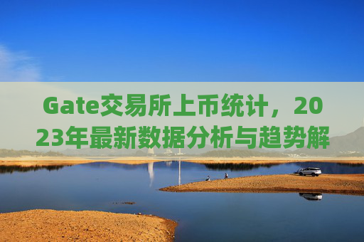 Gate交易所上币统计,2023年最新数据分析与趋势解读 gate交易所上币统计