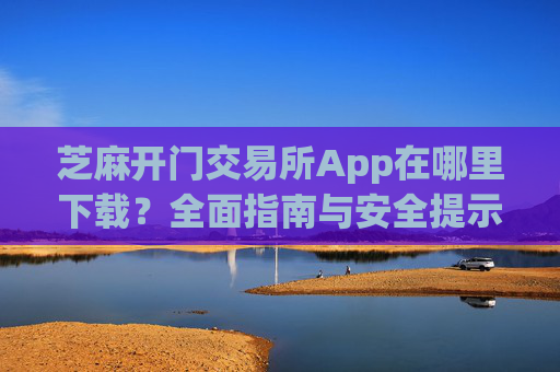 芝麻开门交易所App在哪里下载？全面指南与安全提示 芝麻开门交易所app在哪里下载