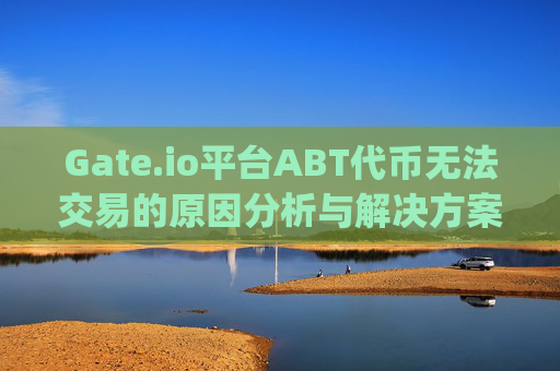Gate.io平台ABT代币无法交易的原因分析与解决方案 gateioabt无法交易