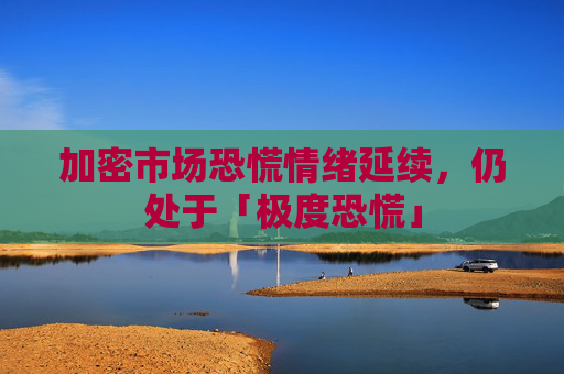 加密市场恐慌情绪延续，仍处于「极度恐慌」