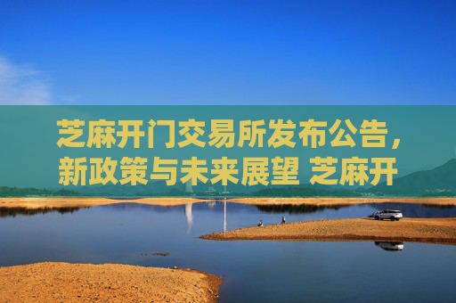 芝麻开门交易所发布公告，新政策与未来展望 芝麻开门交易所发布公告