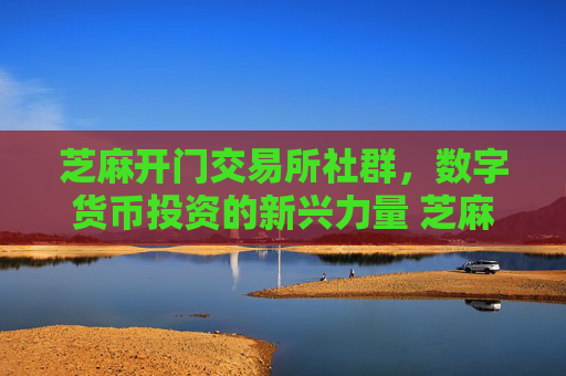 芝麻开门交易所社群，数字货币投资的新兴力量 芝麻开门交易所社群