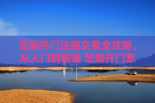 芝麻开门注册交易全攻略，从入门到精通 芝麻开门怎么注册交易